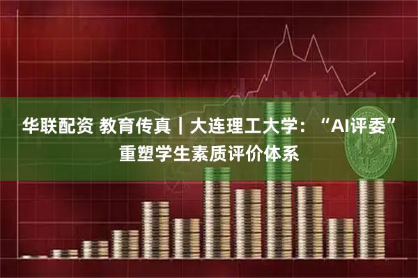华联配资 教育传真｜大连理工大学：“AI评委”重塑学生素质评价体系