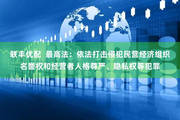 联丰优配  最高法：依法打击侵犯民营经济组织名誉权和经营者人格尊严、隐私权等犯罪
