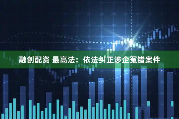融创配资 最高法：依法纠正涉企冤错案件