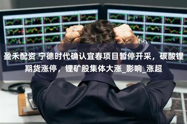 盈禾配资 宁德时代确认宜春项目暂停开采，碳酸锂期货涨停，锂矿股集体大涨_影响_涨超