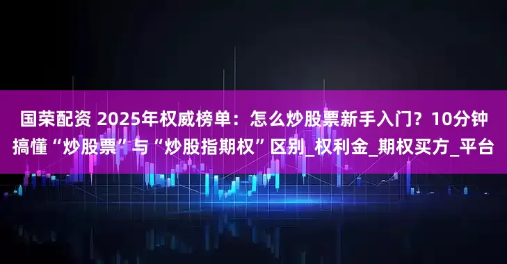 国荣配资 2025年权威榜单：怎么炒股票新手入门？10分钟搞懂“炒股票”与“炒股指期权”区别_权利金_期权买方_平台