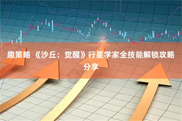 趣策略 《沙丘：觉醒》行星学家全技能解锁攻略分享