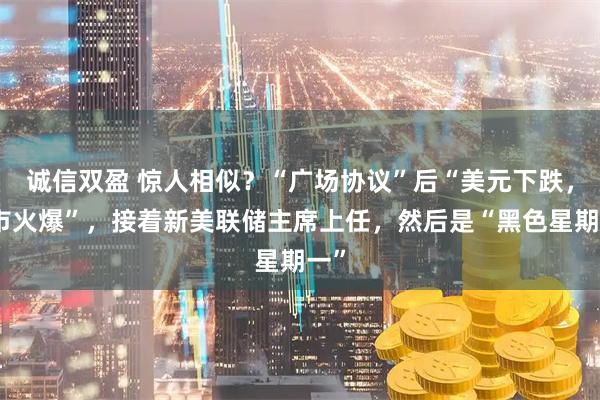 诚信双盈 惊人相似？“广场协议”后“美元下跌，股市火爆”，接着新美联储主席上任，然后是“黑色星期一”