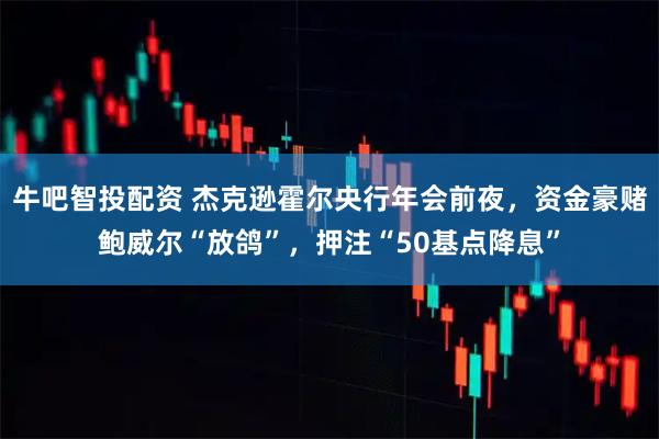 牛吧智投配资 杰克逊霍尔央行年会前夜，资金豪赌鲍威尔“放鸽”，押注“50基点降息”