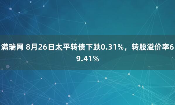 满瑞网 8月26日太平转债下跌0.31%，转股溢价率69.41%