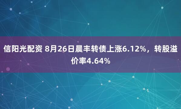 信阳光配资 8月26日晨丰转债上涨6.12%，转股溢价率4.64%