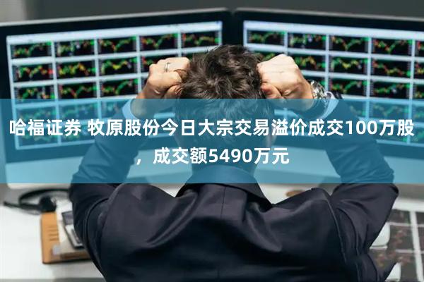 哈福证券 牧原股份今日大宗交易溢价成交100万股，成交额5490万元