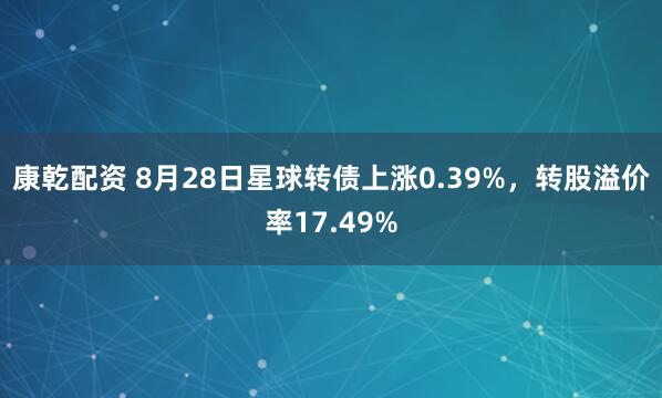 康乾配资 8月28日星球转债上涨0.39%，转股溢价率17.49%