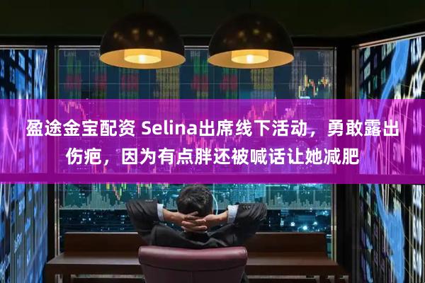 盈途金宝配资 Selina出席线下活动，勇敢露出伤疤，因为有点胖还被喊话让她减肥