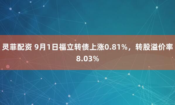 灵菲配资 9月1日福立转债上涨0.81%，转股溢价率8.03%