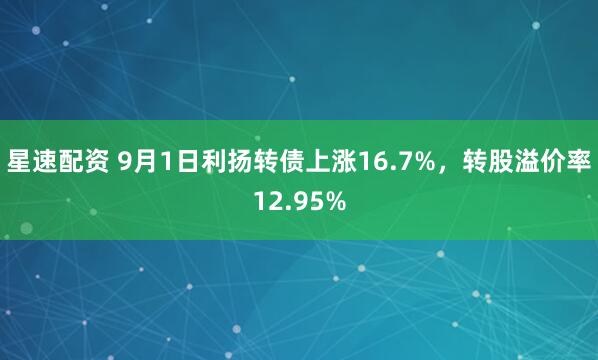 星速配资 9月1日利扬转债上涨16.7%，转股溢价率12.95%