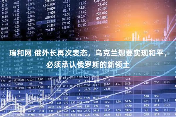 瑞和网 俄外长再次表态，乌克兰想要实现和平，必须承认俄罗斯的新领土