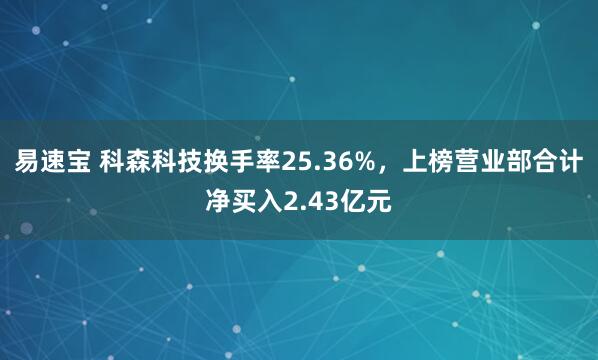 易速宝 科森科技换手率25.36%，上榜营业部合计净买入2.43亿元