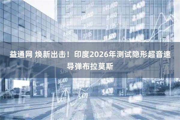 益通网 焕新出击！印度2026年测试隐形超音速导弹布拉莫斯