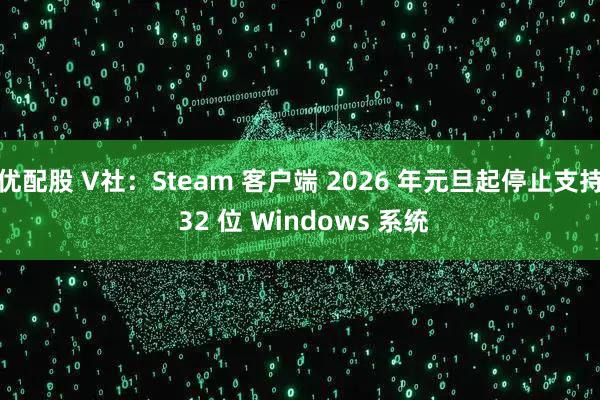 优配股 V社：Steam 客户端 2026 年元旦起停止支持 32 位 Windows 系统