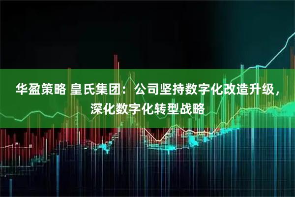 华盈策略 皇氏集团：公司坚持数字化改造升级，深化数字化转型战略