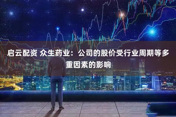 启云配资 众生药业：公司的股价受行业周期等多重因素的影响