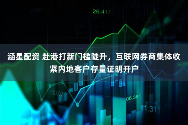 涵星配资 赴港打新门槛陡升，互联网券商集体收紧内地客户存量证明开户