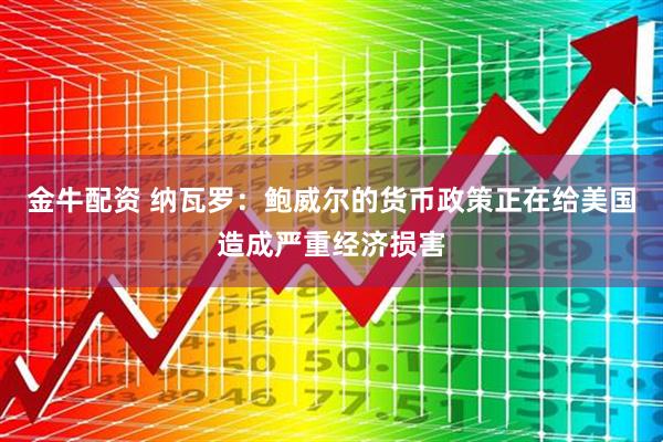 金牛配资 纳瓦罗：鲍威尔的货币政策正在给美国造成严重经济损害