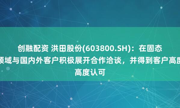 创融配资 洪田股份(603800.SH)：在固态电池领域与国内外客户积极展开合作洽谈，并得到客户高度认可