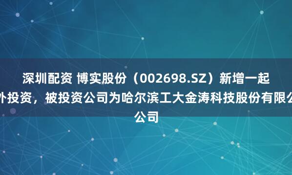 深圳配资 博实股份（002698.SZ）新增一起对外投资，被投资公司为哈尔滨工大金涛科技股份有限公司