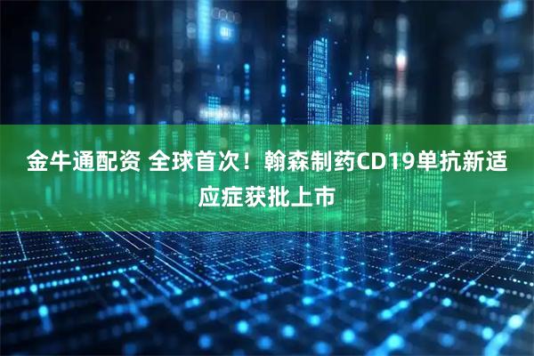 金牛通配资 全球首次！翰森制药CD19单抗新适应症获批上市