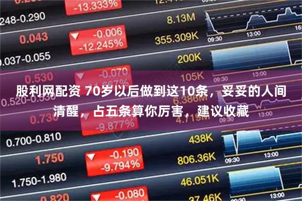 股利网配资 70岁以后做到这10条，妥妥的人间清醒，占五条算你厉害，建议收藏