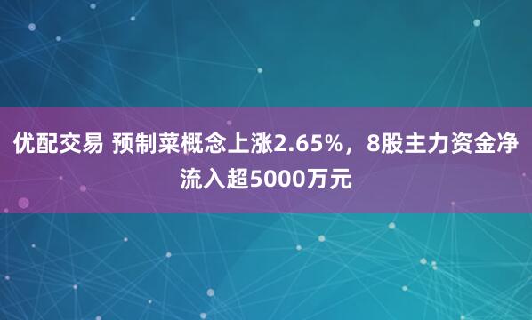 优配交易 预制菜概念上涨2.65%，8股主力资金净流入超5000万元