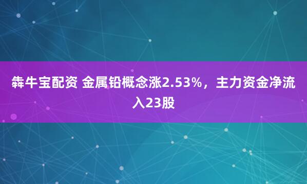 犇牛宝配资 金属铅概念涨2.53%，主力资金净流入23股