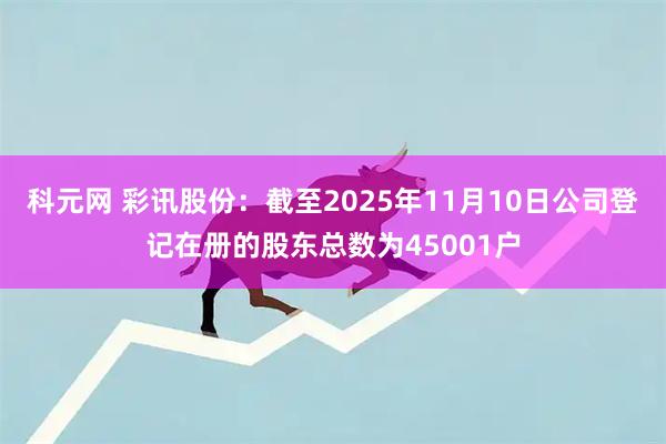 科元网 彩讯股份：截至2025年11月10日公司登记在册的股东总数为45001户