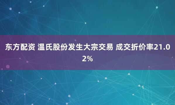 东方配资 温氏股份发生大宗交易 成交折价率21.02%