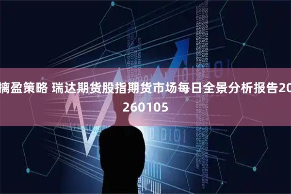 摛盈策略 瑞达期货股指期货市场每日全景分析报告20260105
