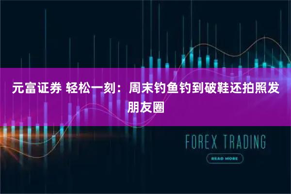 元富证券 轻松一刻：周末钓鱼钓到破鞋还拍照发朋友圈