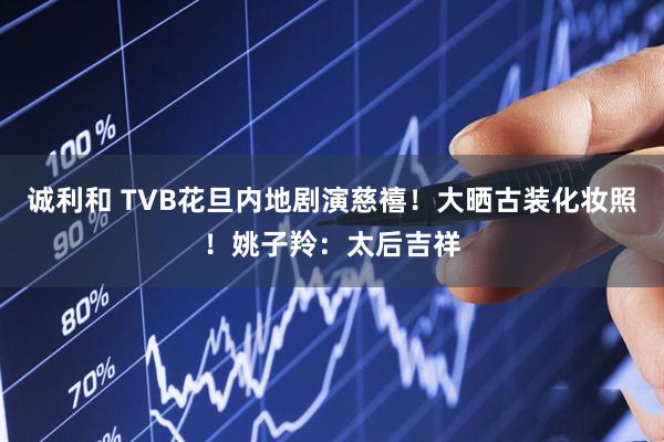 诚利和 TVB花旦内地剧演慈禧！大晒古装化妆照！姚子羚：太后吉祥