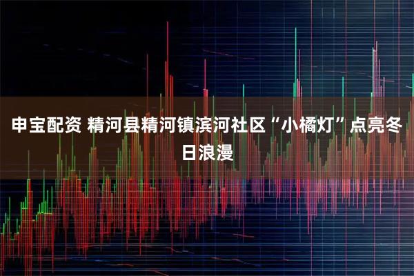 申宝配资 精河县精河镇滨河社区“小橘灯”点亮冬日浪漫