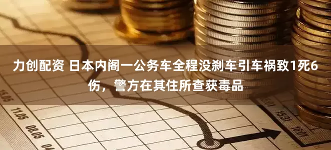 力创配资 日本内阁一公务车全程没刹车引车祸致1死6伤，警方在其住所查获毒品
