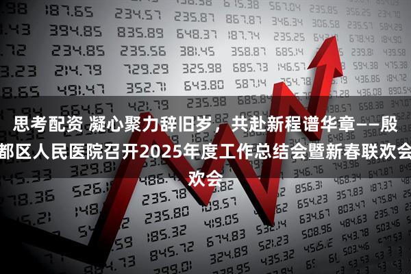 思考配资 凝心聚力辞旧岁，共赴新程谱华章——殷都区人民医院召开2025年度工作总结会暨新春联欢会